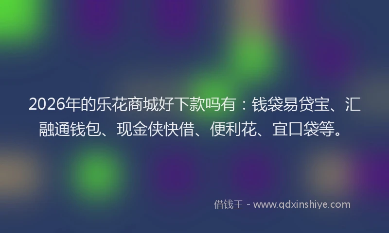 2026年的乐花商城好下款吗有：钱袋易贷宝、汇融通钱包、现金侠快借、便利花、宜口袋等。