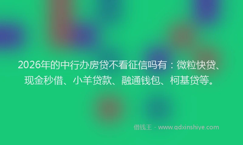 2026年的中行办房贷不看征信吗有：微粒快贷、现金秒借、小羊贷款、融通钱包、柯基贷等。
