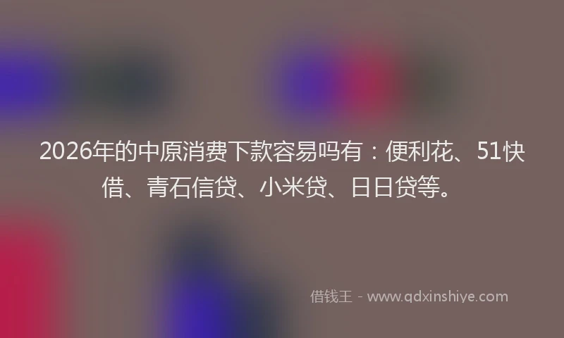 2026年的中原消费下款容易吗有:便利花、51快借、青石信贷、小米贷、日日贷等。