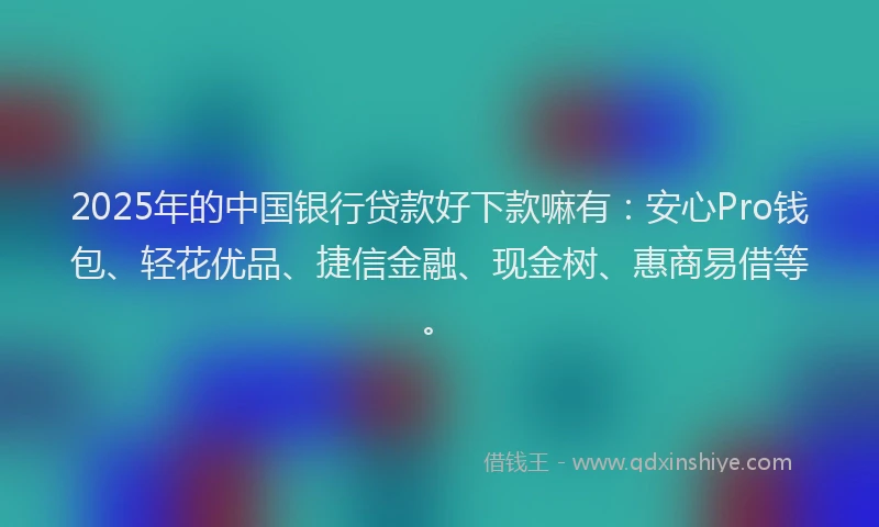 2025年的中国银行贷款好下款嘛有:安心Pro钱包、轻花优品、捷信金融、现金树、惠商易借等。