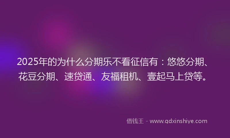 2025年的为什么分期乐不看征信有：悠悠分期、花豆分期、速贷通、友福租机、壹起马上贷等。