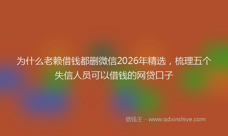 为什么老赖借钱都删微信2026年精选，梳理五个失信人员可以借钱的网贷口子