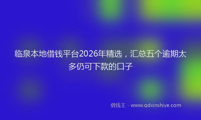 临泉本地借钱平台2026年精选，汇总五个逾期太多仍可下款的口子