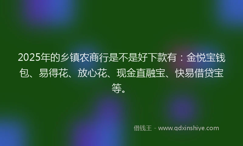 2025年的乡镇农商行是不是好下款有：金悦宝钱包、易得花、放心花、现金直融宝、快易借贷宝等。