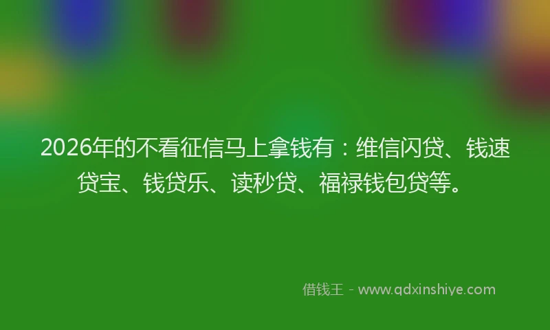 2026年的不看征信马上拿钱有:维信闪贷、钱速贷宝、钱贷乐、读秒贷、福禄钱包贷等。