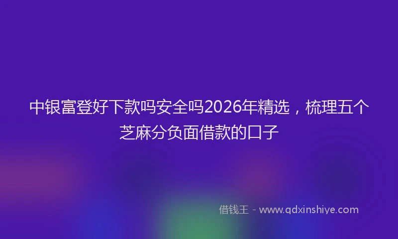 中银富登好下款吗安全吗2026年精选，梳理五个芝麻分负面借款的口子