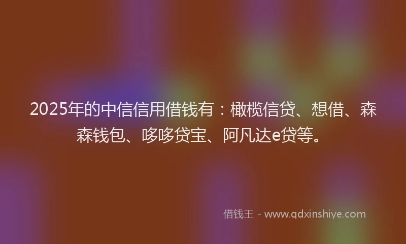 2025年的中信信用借钱有：橄榄信贷、想借、森森钱包、哆哆贷宝、阿凡达e贷等。