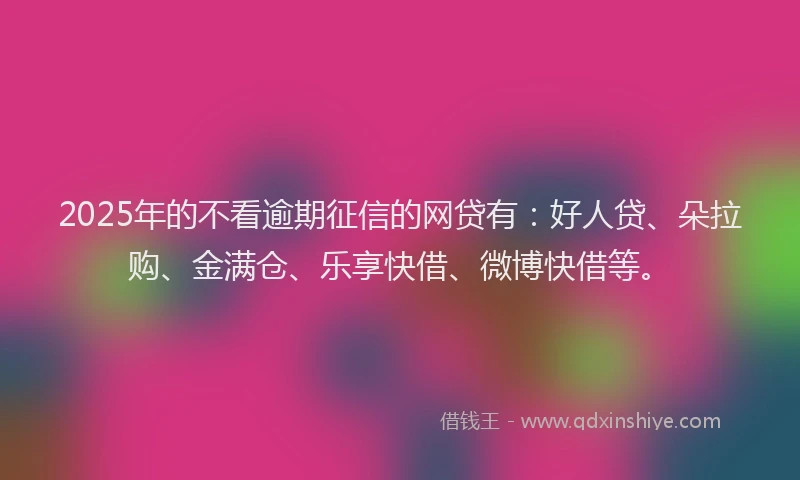 2025年的不看逾期征信的网贷有：好人贷、朵拉购、金满仓、乐享快借、微博快借等。