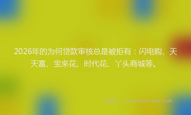 2026年的为何贷款审核总是被拒有：闪电购、天天富、宝来花、时代花、丫头商城等。