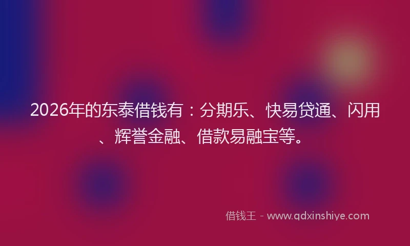 2026年的东泰借钱有：分期乐、快易贷通、闪用、辉誉金融、借款易融宝等。