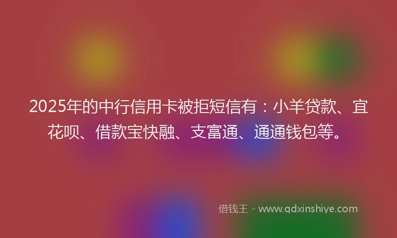 2025年的中行信用卡被拒短信有：小羊贷款、宜花呗、借款宝快融、支富通、通通钱包等。