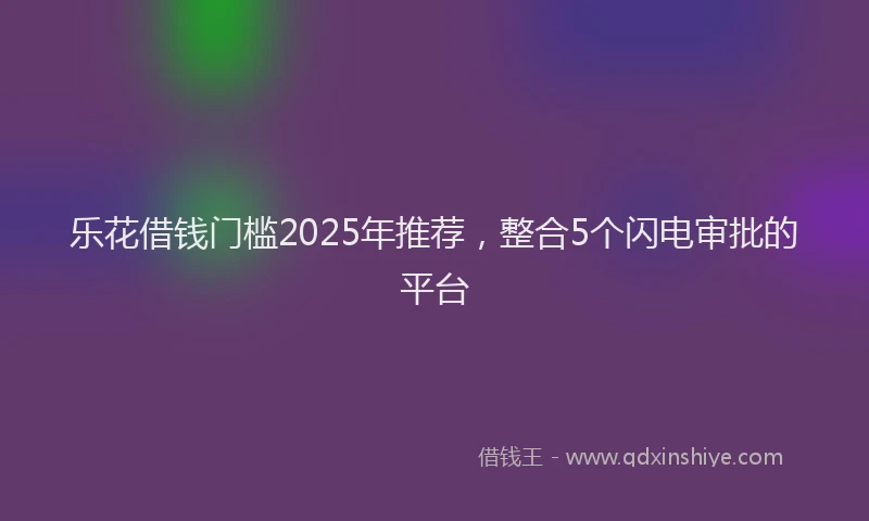 乐花借钱门槛2025年推荐，整合5个闪电审批的平台