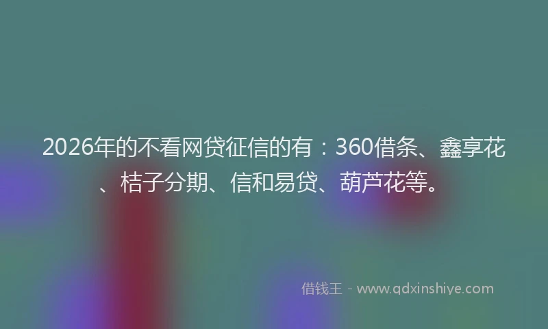 2026年的不看网贷征信的有：360借条、鑫享花、桔子分期、信和易贷、葫芦花等。