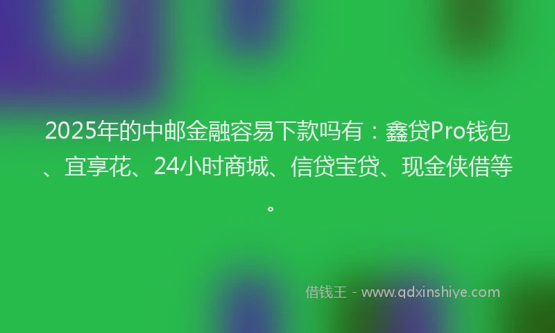 2025年的中邮金融容易下款吗有：鑫贷Pro钱包、宜享花、24小时商城、信贷宝贷、现金侠借等。