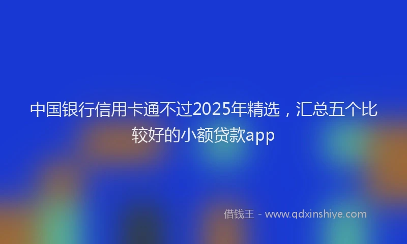 中国银行信用卡通不过2025年精选，汇总五个比较好的小额贷款app