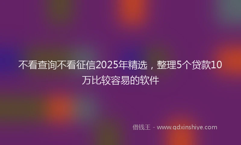 不看查询不看征信2025年精选，整理5个贷款10万比较容易的软件