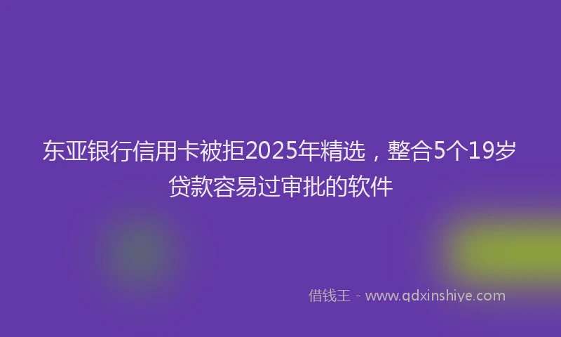 东亚银行信用卡被拒2025年精选,整合5个19岁贷款容易过审批的软件
