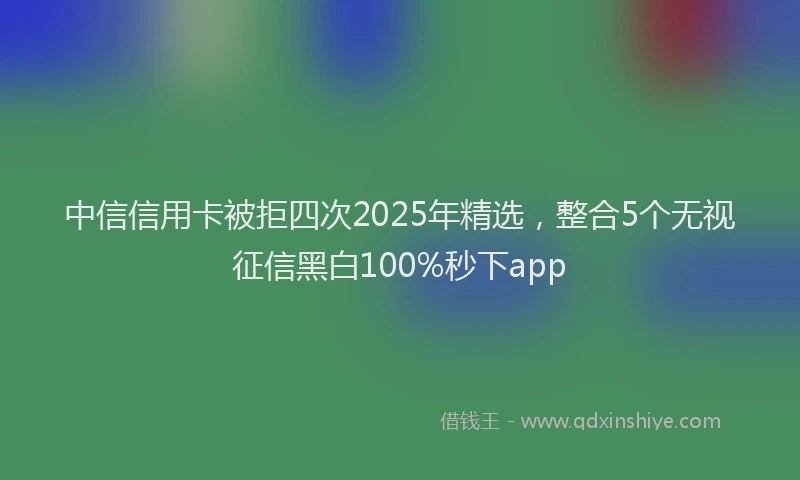 中信信用卡被拒四次2025年精选，整合5个无视征信黑白100%秒下app