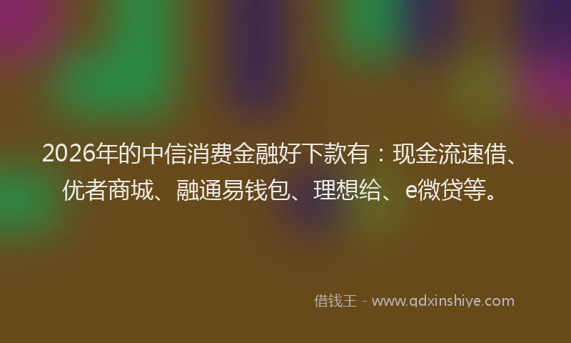 2026年的中信消费金融好下款有：现金流速借、优者商城、融通易钱包、理想给、e微贷等。