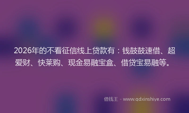 2026年的不看征信线上贷款有:钱鼓鼓速借、超爱财、快莱购、现金易融宝盒、借贷宝易融等。