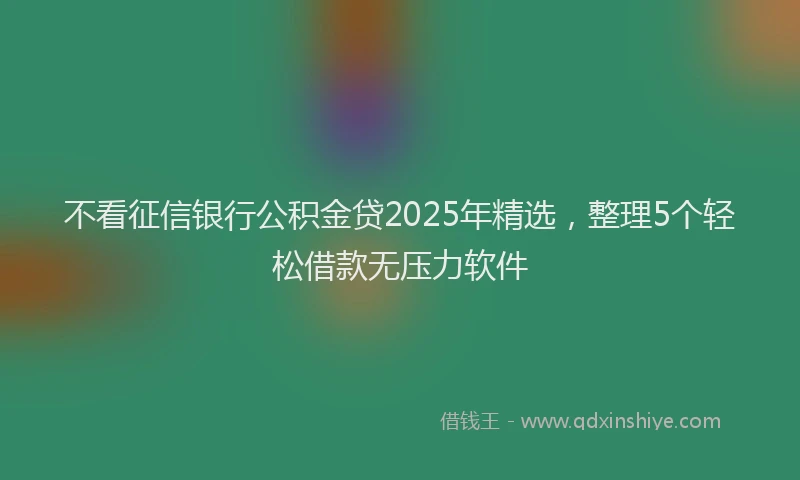 不看征信银行公积金贷2025年精选，整理5个轻松借款无压力软件