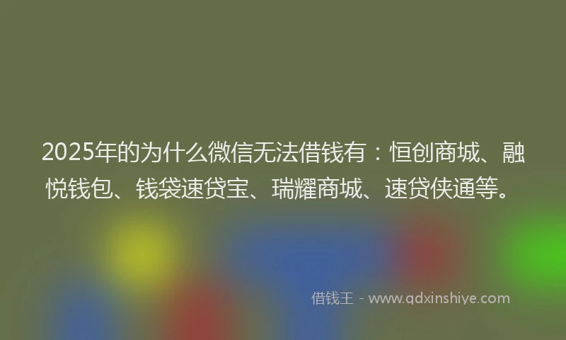 2025年的为什么微信无法借钱有：恒创商城、融悦钱包、钱袋速贷宝、瑞耀商城、速贷侠通等。