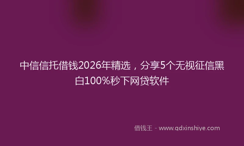 中信信托借钱2026年精选,分享5个无视征信黑白100%秒下网贷软件