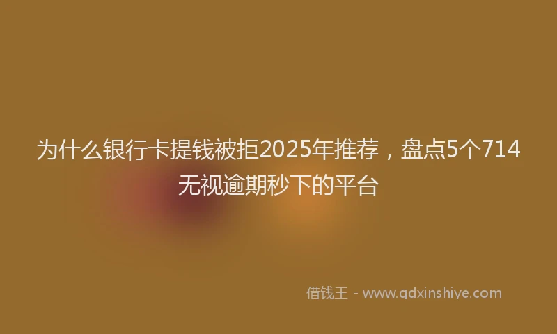 为什么银行卡提钱被拒2025年推荐，盘点5个714无视逾期秒下的平台