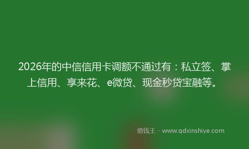 2026年的中信信用卡调额不通过有:私立签、掌上信用、享来花、e微贷、现金秒贷宝融等。