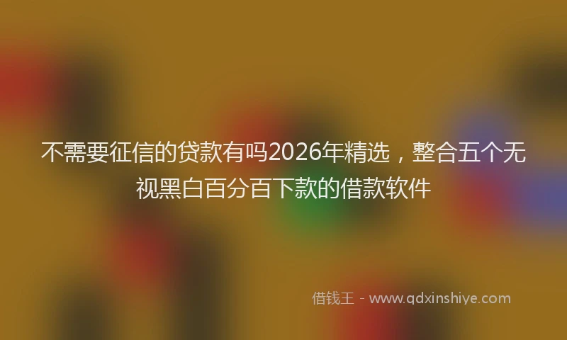 不需要征信的贷款有吗2026年精选,整合五个无视黑白百分百下款的借款软件
