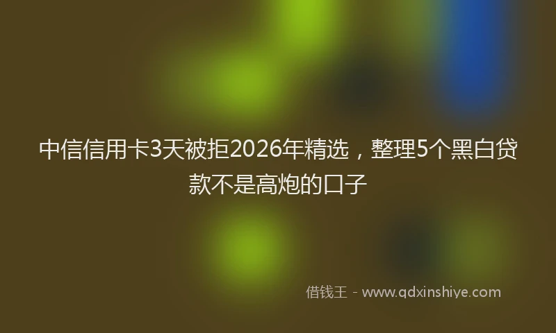 中信信用卡3天被拒2026年精选，整理5个黑白贷款不是高炮的口子