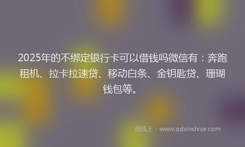 2025年的不绑定银行卡可以借钱吗微信有:奔跑租机、拉卡拉速贷、移动白条、金钥匙贷、珊瑚钱包等。