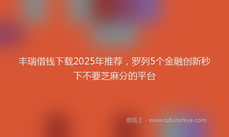 丰瑞借钱下载2025年推荐，罗列5个金融创新秒下不要芝麻分的平台