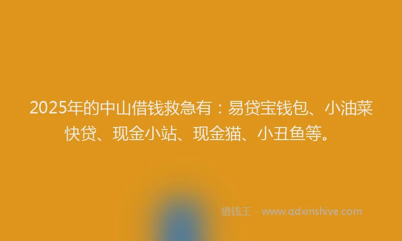 2025年的中山借钱救急有:易贷宝钱包、小油菜快贷、现金小站、现金猫、小丑鱼等。