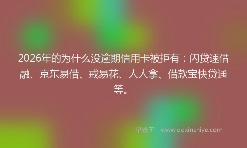 2026年的为什么没逾期信用卡被拒有:闪贷速借融、京东易借、戒易花、人人拿、借款宝快贷通等。