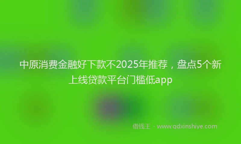 中原消费金融好下款不2025年推荐,盘点5个新上线贷款平台门槛低app