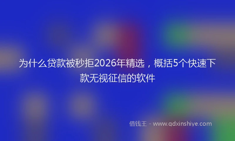 为什么贷款被秒拒2026年精选，概括5个快速下款无视征信的软件