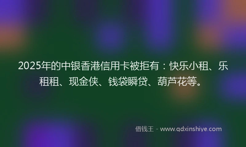 2025年的中银香港信用卡被拒有：快乐小租、乐租租、现金侠、钱袋瞬贷、葫芦花等。