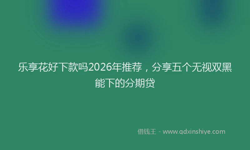 乐享花好下款吗2026年推荐，分享五个无视双黑能下的分期贷