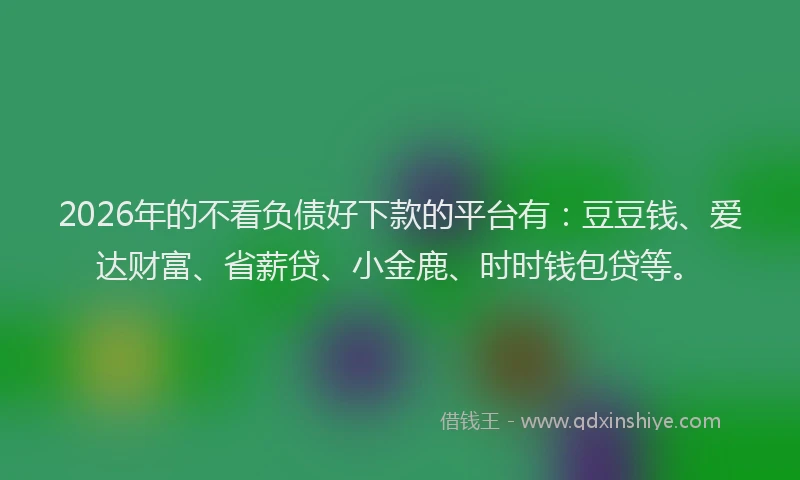 2026年的不看负债好下款的平台有:豆豆钱、爱达财富、省薪贷、小金鹿、时时钱包贷等。