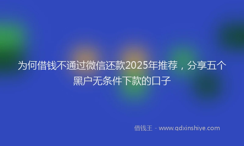 为何借钱不通过微信还款2025年推荐，分享五个黑户无条件下款的口子