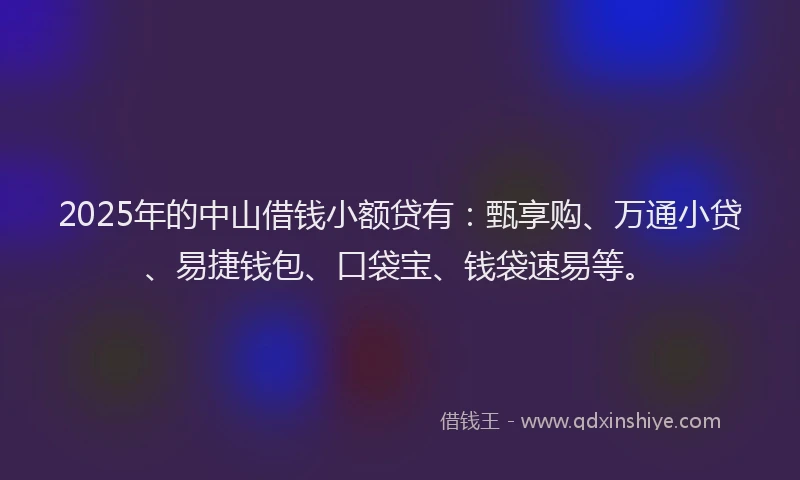 2025年的中山借钱小额贷有：甄享购、万通小贷、易捷钱包、口袋宝、钱袋速易等。