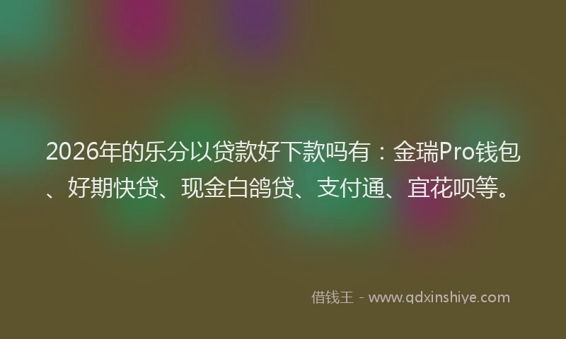 2026年的乐分以贷款好下款吗有：金瑞Pro钱包、好期快贷、现金白鸽贷、支付通、宜花呗等。
