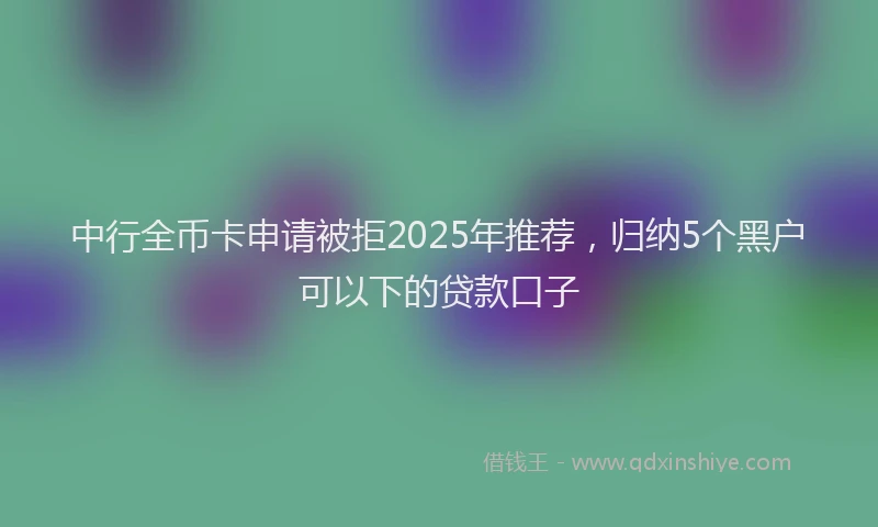中行全币卡申请被拒2025年推荐，归纳5个黑户可以下的贷款口子