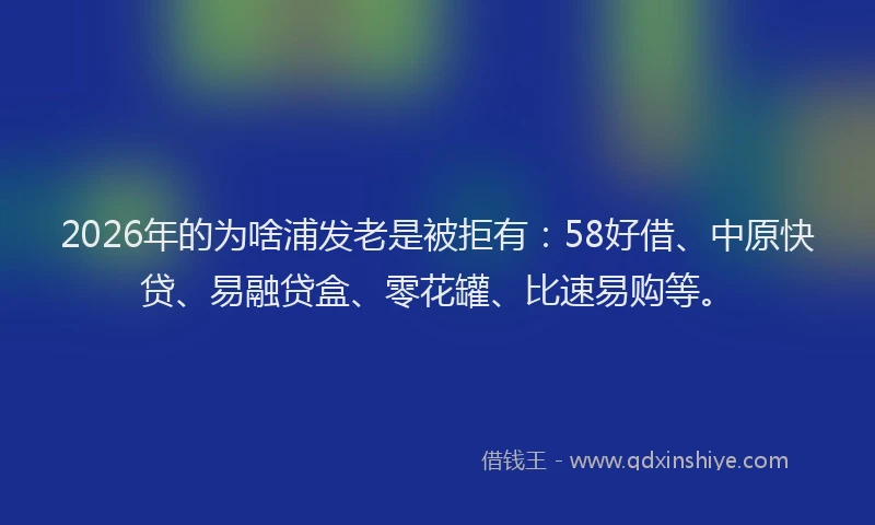 2026年的为啥浦发老是被拒有：58好借、中原快贷、易融贷盒、零花罐、比速易购等。