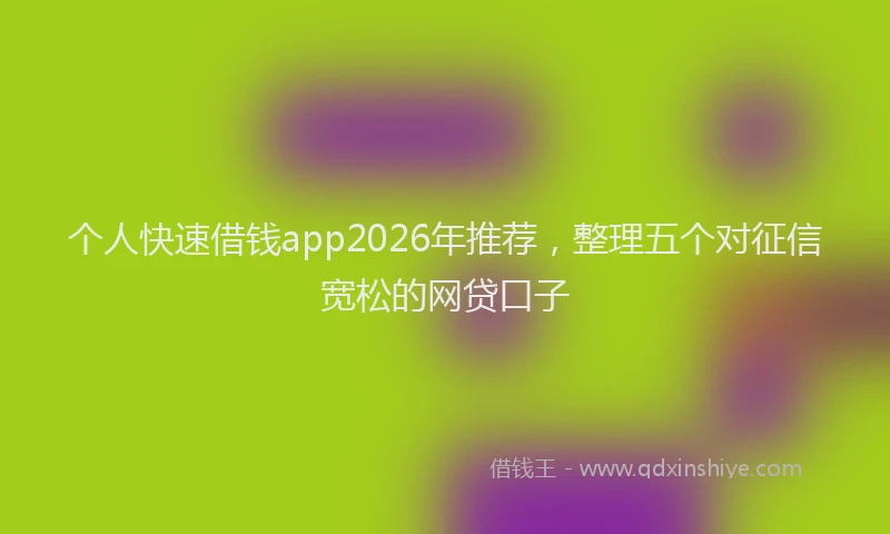 个人快速借钱app2026年推荐，整理五个对征信宽松的网贷口子