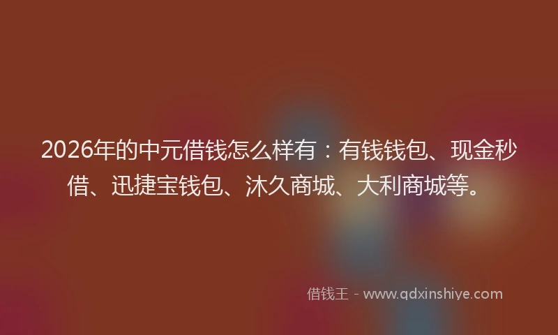 2026年的中元借钱怎么样有：有钱钱包、现金秒借、迅捷宝钱包、沐久商城、大利商城等。
