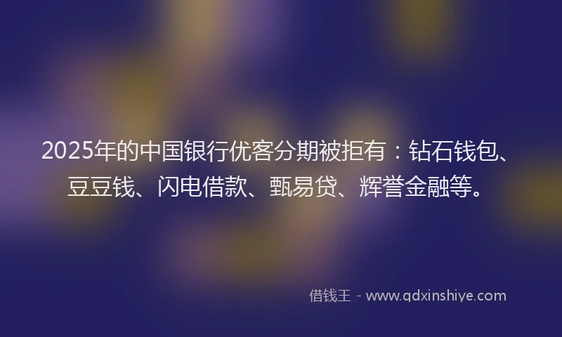 2025年的中国银行优客分期被拒有：钻石钱包、豆豆钱、闪电借款、甄易贷、辉誉金融等。