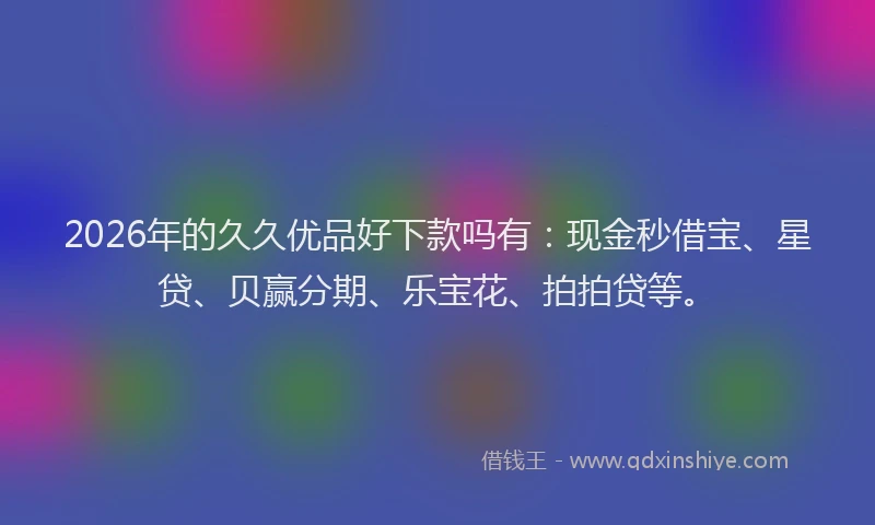 2026年的久久优品好下款吗有：现金秒借宝、星贷、贝赢分期、乐宝花、拍拍贷等。