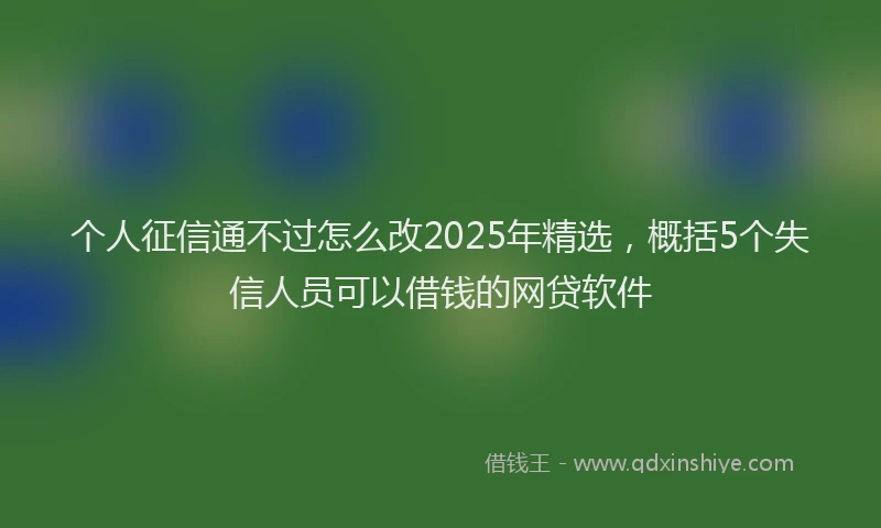 个人征信通不过怎么改2025年精选，概括5个失信人员可以借钱的网贷软件